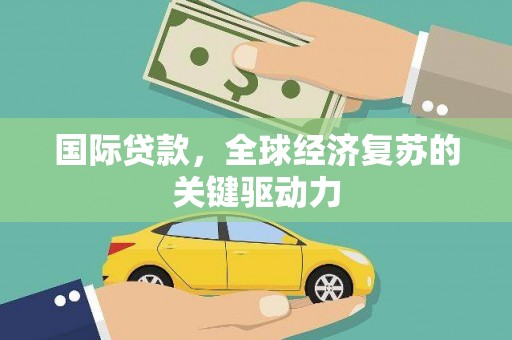 伽师国际贷款，全球经济复苏的关键驱动力