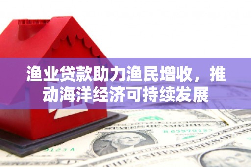 伽师渔业贷款助力渔民增收，推动海洋经济可持续发展