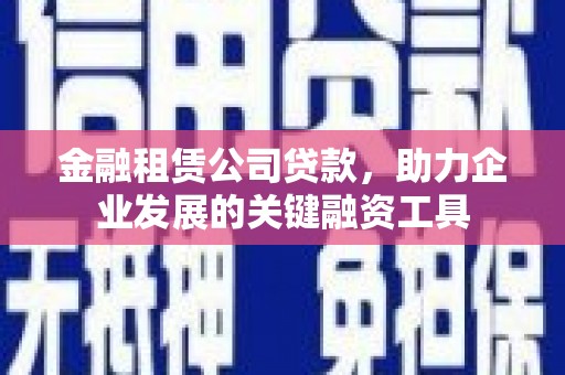 伽师金融租赁公司贷款，助力企业发展的关键融资工具