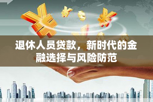 伽师退休人员贷款，新时代的金融选择与风险防范