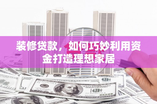 伽师装修贷款，如何巧妙利用资金打造理想家居