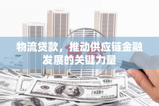 伽师物流贷款，推动供应链金融发展的关键力量