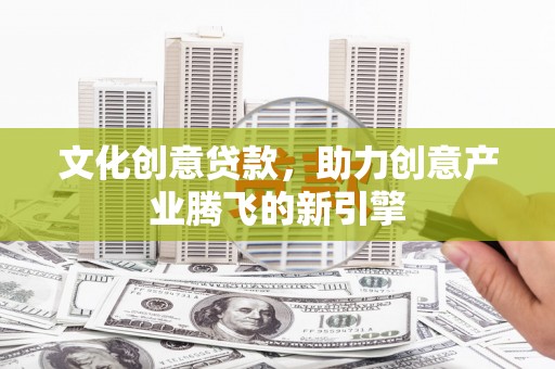 伽师文化创意贷款，助力创意产业腾飞的新引擎