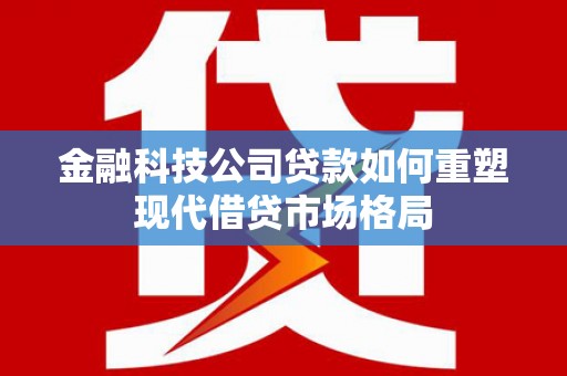 伽师金融科技公司贷款如何重塑现代借贷市场格局