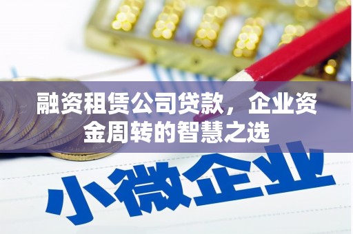伽师融资租赁公司贷款，企业资金周转的智慧之选