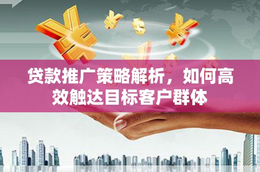伽师贷款推广策略解析，如何高效触达目标客户群体