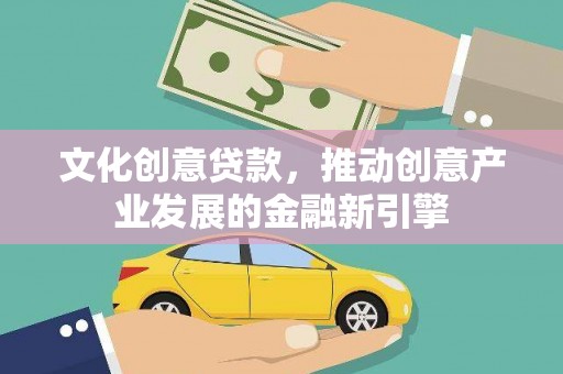 伽师文化创意贷款，推动创意产业发展的金融新引擎
