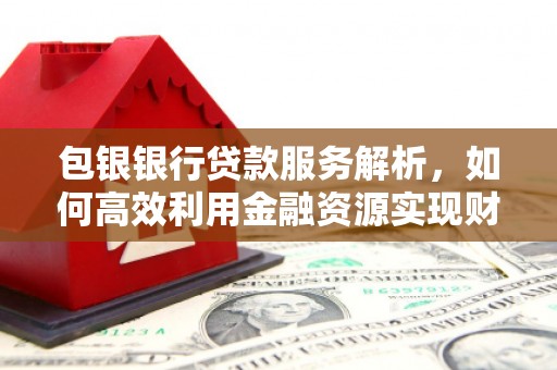 伽师包银银行贷款服务解析，如何高效利用金融资源实现财富增长