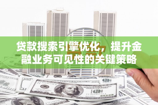 伽师贷款搜索引擎优化，提升金融业务可见性的关键策略