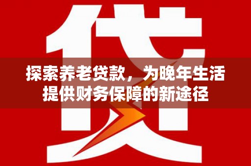 伽师探索养老贷款，为晚年生活提供财务保障的新途径