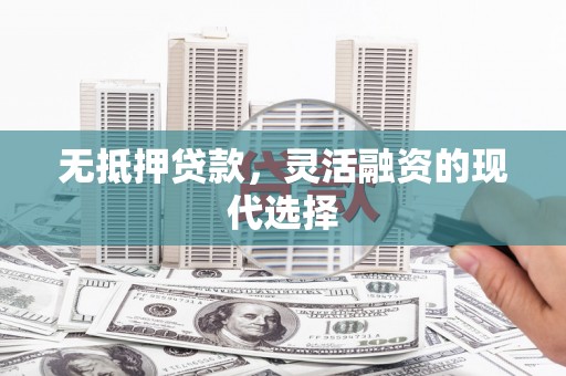 伽师无抵押贷款，灵活融资的现代选择