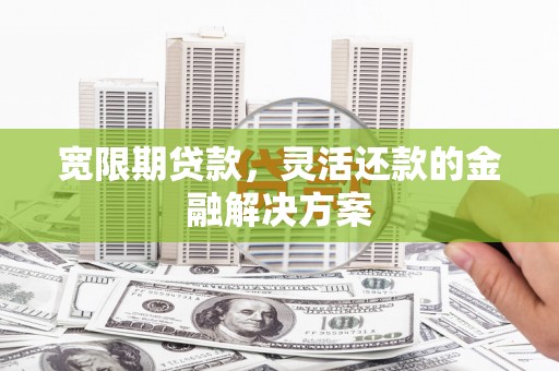 伽师宽限期贷款，灵活还款的金融解决方案