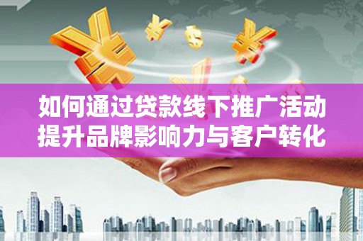伽师如何通过贷款线下推广活动提升品牌影响力与客户转化率