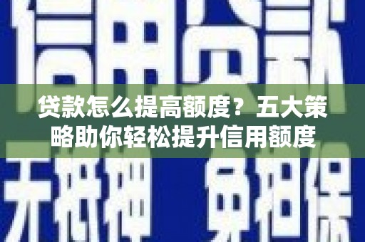 伽师贷款怎么提高额度？五大策略助你轻松提升信用额度