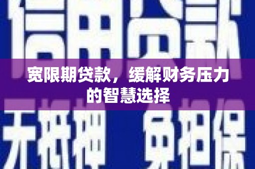 伽师宽限期贷款，缓解财务压力的智慧选择