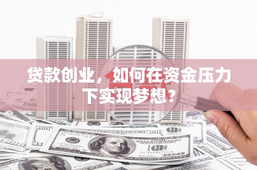 伽师贷款创业，如何在资金压力下实现梦想？