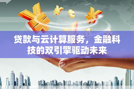 伽师贷款与云计算服务，金融科技的双引擎驱动未来