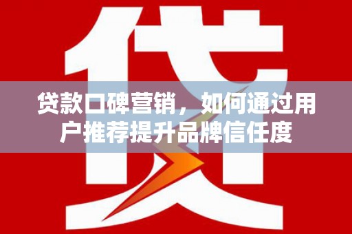 伽师贷款口碑营销，如何通过用户推荐提升品牌信任度