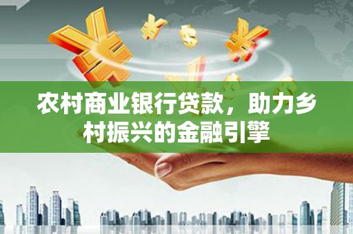 伽师农村商业银行贷款，助力乡村振兴的金融引擎