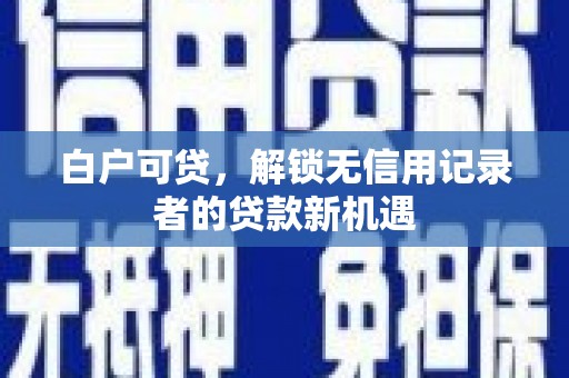 伽师白户可贷，解锁无信用记录者的贷款新机遇