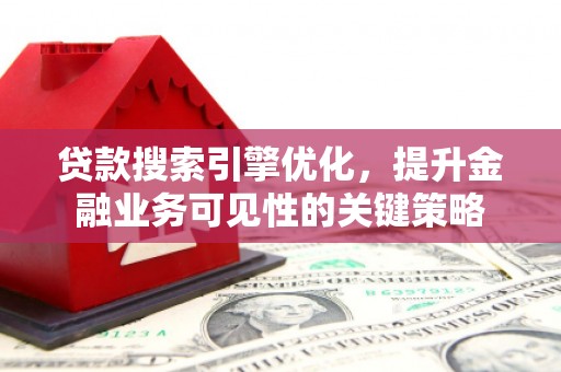 伽师贷款搜索引擎优化，提升金融业务可见性的关键策略