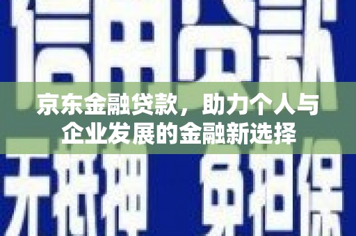 伽师京东金融贷款，助力个人与企业发展的金融新选择