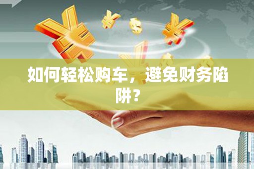 伽师如何轻松购车，避免财务陷阱？