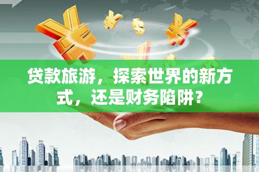 伽师贷款旅游，探索世界的新方式，还是财务陷阱？