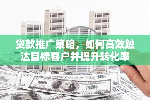伽师贷款推广策略，如何高效触达目标客户并提升转化率