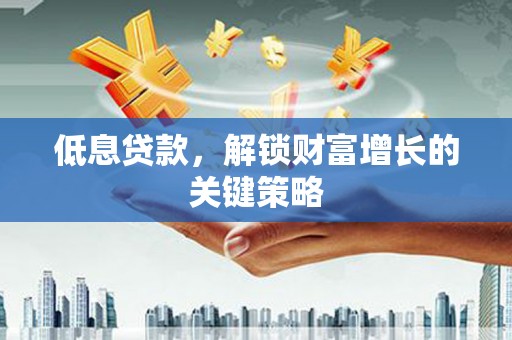 伽师低息贷款，解锁财富增长的关键策略