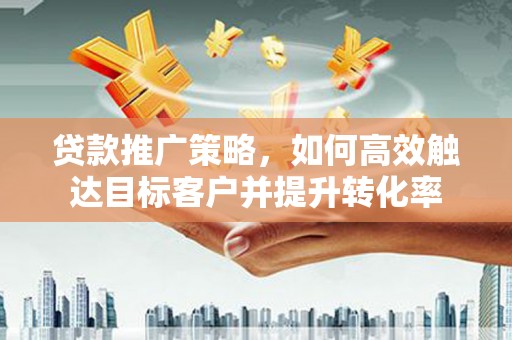 伽师贷款推广策略，如何高效触达目标客户并提升转化率