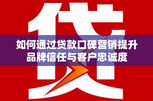 伽师如何通过贷款口碑营销提升品牌信任与客户忠诚度