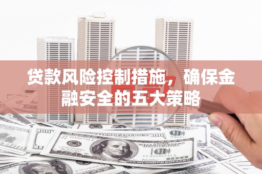 伽师贷款风险控制措施，确保金融安全的五大策略