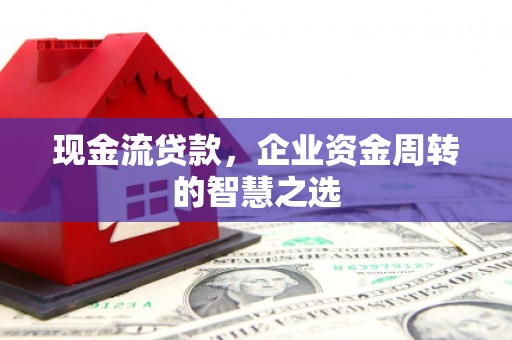 伽师现金流贷款，企业资金周转的智慧之选