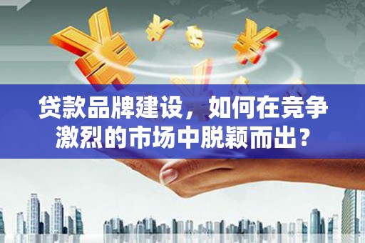 伽师贷款品牌建设，如何在竞争激烈的市场中脱颖而出？