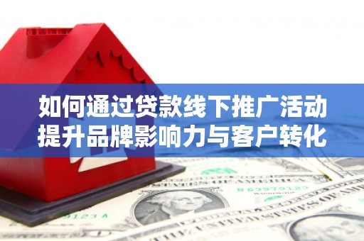 伽师如何通过贷款线下推广活动提升品牌影响力与客户转化率