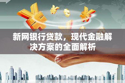 伽师新网银行贷款，现代金融解决方案的全面解析