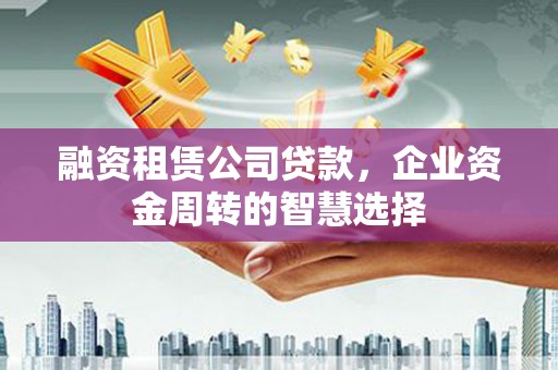 伽师融资租赁公司贷款，企业资金周转的智慧选择