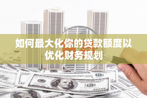 伽师如何最大化你的贷款额度以优化财务规划