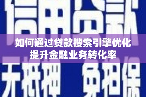 伽师如何通过贷款搜索引擎优化提升金融业务转化率