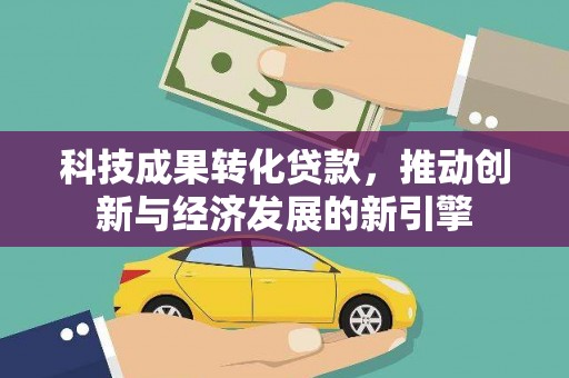 伽师科技成果转化贷款，推动创新与经济发展的新引擎