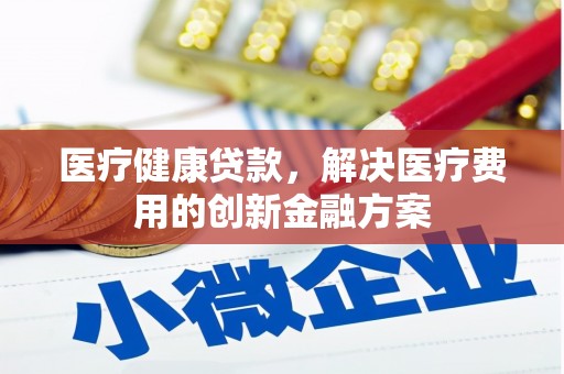 伽师医疗健康贷款，解决医疗费用的创新金融方案