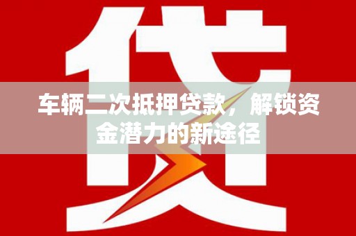 伽师车辆二次抵押贷款，解锁资金潜力的新途径