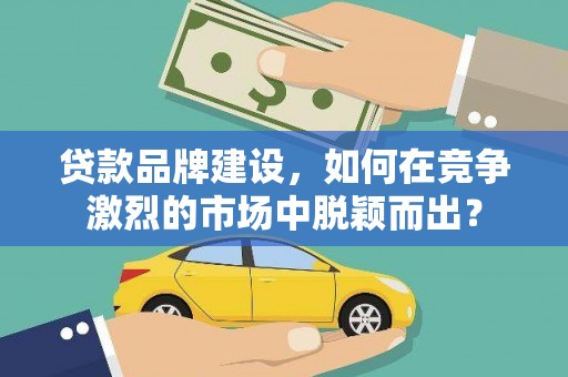伽师贷款品牌建设，如何在竞争激烈的市场中脱颖而出？
