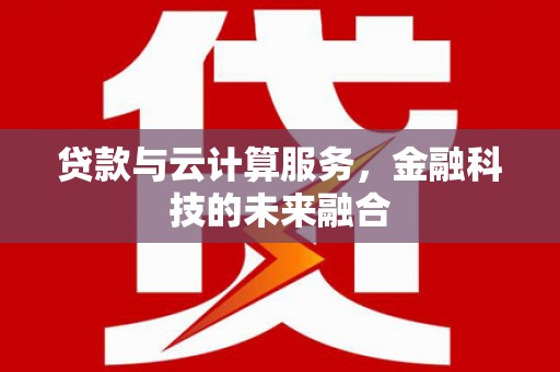 伽师贷款与云计算服务，金融科技的未来融合