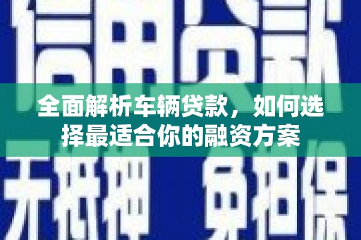 伽师全面解析车辆贷款，如何选择最适合你的融资方案