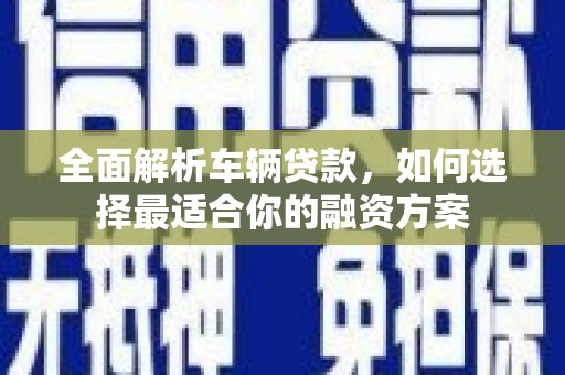 伽师全面解析车辆贷款，如何选择最适合你的融资方案