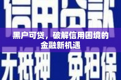 伽师黑户可贷，破解信用困境的金融新机遇