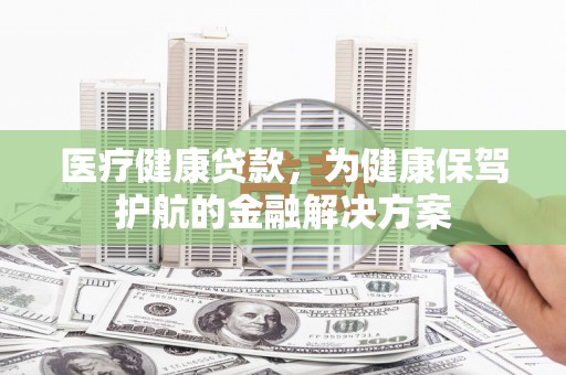 伽师医疗健康贷款，为健康保驾护航的金融解决方案