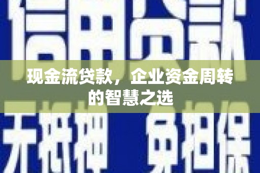 伽师现金流贷款，企业资金周转的智慧之选
